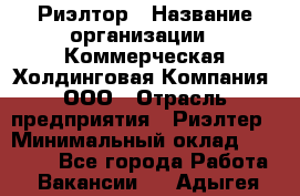 Риэлтор › Название организации ­ Коммерческая Холдинговая Компания, ООО › Отрасль предприятия ­ Риэлтер › Минимальный оклад ­ 10 000 - Все города Работа » Вакансии   . Адыгея респ.